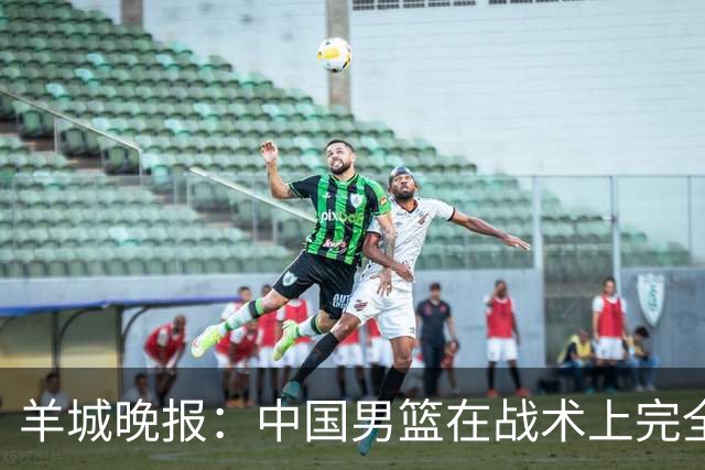 羊城晚报:中国男篮在战术上完全处于被动 场上队员显得有些无奈